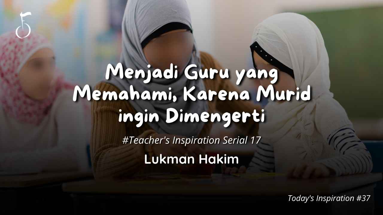 Menjadi Guru yang Memahami, Karena Murid ingin Dimengerti - Lukman Hakim